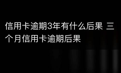 信用卡逾期3年有什么后果 三个月信用卡逾期后果