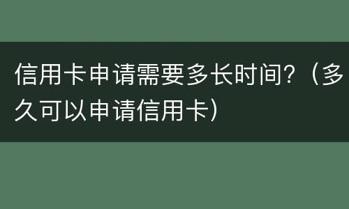 信用卡申请需要多长时间?（多久可以申请信用卡）