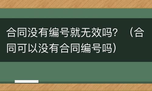 合同没有编号就无效吗？（合同可以没有合同编号吗）