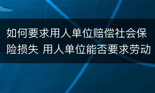 如何要求用人单位赔偿社会保险损失 用人单位能否要求劳动者赔偿损失