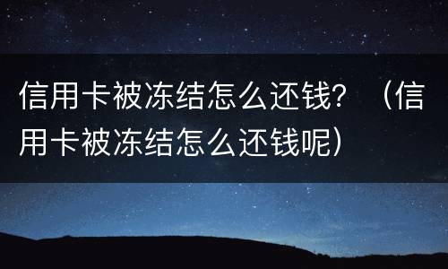 信用卡被冻结怎么还钱？（信用卡被冻结怎么还钱呢）