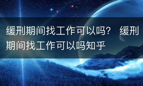 缓刑期间找工作可以吗？ 缓刑期间找工作可以吗知乎