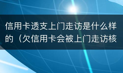 信用卡透支上门走访是什么样的（欠信用卡会被上门走访核查吗?）