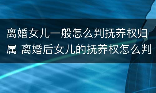 离婚女儿一般怎么判抚养权归属 离婚后女儿的抚养权怎么判