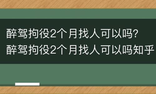 醉驾拘役2个月找人可以吗？ 醉驾拘役2个月找人可以吗知乎