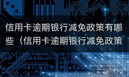 信用卡逾期银行减免政策有哪些（信用卡逾期银行减免政策有哪些规定）