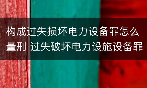 构成过失损坏电力设备罪怎么量刑 过失破坏电力设施设备罪