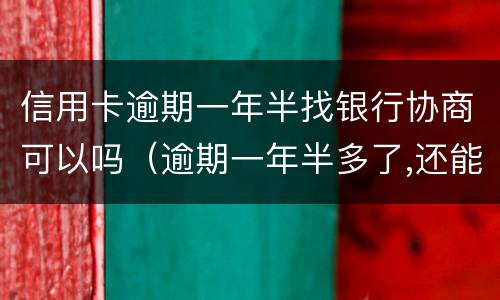 信用卡逾期一年半找银行协商可以吗（逾期一年半多了,还能和银行协商吗）