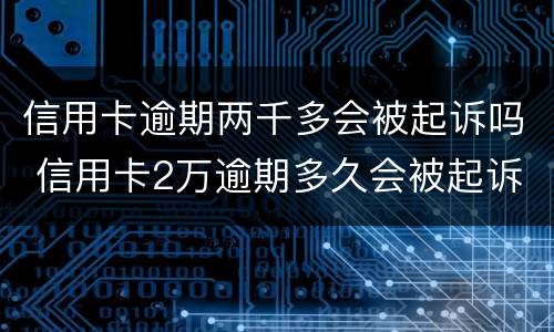 信用卡逾期两千多会被起诉吗 信用卡2万逾期多久会被起诉