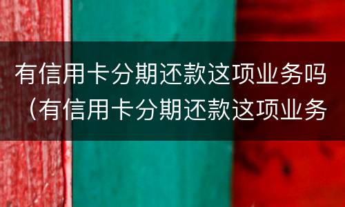 有信用卡分期还款这项业务吗（有信用卡分期还款这项业务吗是真的吗）