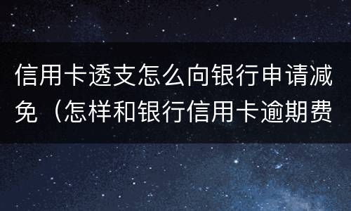 信用卡透支怎么向银行申请减免（怎样和银行信用卡逾期费用减免）