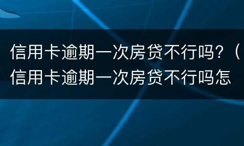 信用卡逾期一次房贷不行吗?（信用卡逾期一次房贷不行吗怎么办）