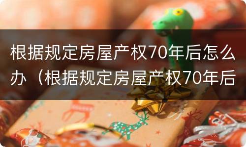 根据规定房屋产权70年后怎么办（根据规定房屋产权70年后怎么办手续）