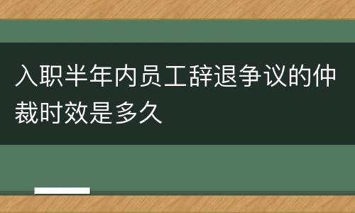 入职半年内员工辞退争议的仲裁时效是多久