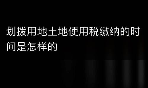 划拨用地土地使用税缴纳的时间是怎样的