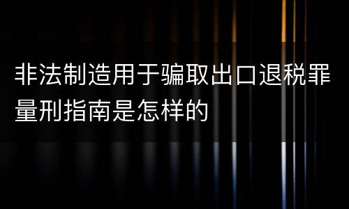 非法制造用于骗取出口退税罪量刑指南是怎样的