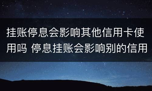 挂账停息会影响其他信用卡使用吗 停息挂账会影响别的信用卡使用吗