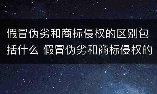 假冒伪劣和商标侵权的区别包括什么 假冒伪劣和商标侵权的区别包括什么内容