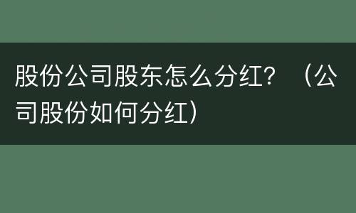 股份公司股东怎么分红？（公司股份如何分红）