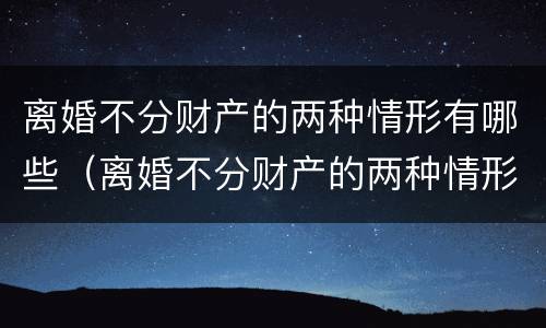 离婚不分财产的两种情形有哪些（离婚不分财产的两种情形有哪些呢）