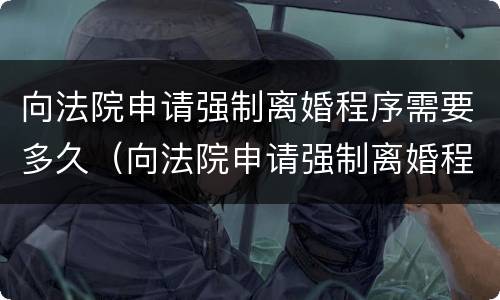 向法院申请强制离婚程序需要多久（向法院申请强制离婚程序需要多久开庭）