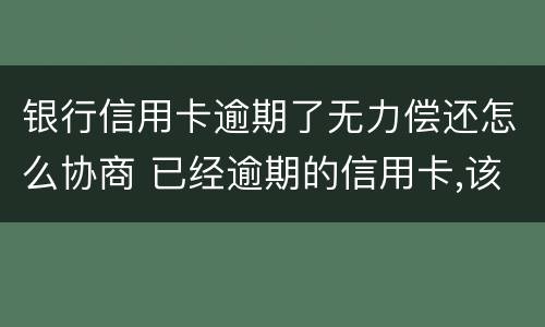 银行信用卡逾期了无力偿还怎么协商 已经逾期的信用卡,该如何与银行协商暂缓还款