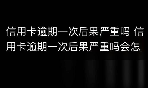 信用卡逾期一次后果严重吗 信用卡逾期一次后果严重吗会怎么样