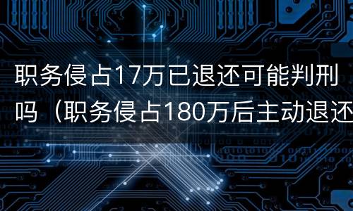 职务侵占17万已退还可能判刑吗（职务侵占180万后主动退还怎么判刑）