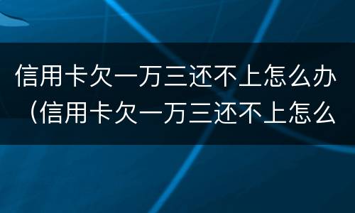 信用卡欠一万三还不上怎么办（信用卡欠一万三还不上怎么办呢）