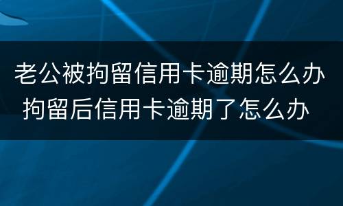 老公被拘留信用卡逾期怎么办 拘留后信用卡逾期了怎么办