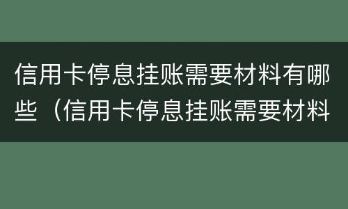 信用卡停息挂账需要材料有哪些（信用卡停息挂账需要材料有哪些证明）