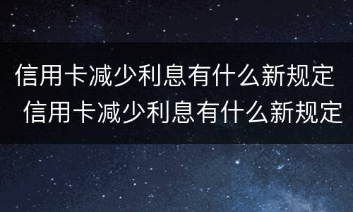 信用卡减少利息有什么新规定 信用卡减少利息有什么新规定吗