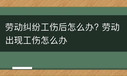 劳动纠纷工伤后怎么办? 劳动出现工伤怎么办