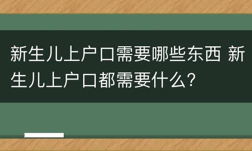 新生儿上户口需要哪些东西 新生儿上户口都需要什么?