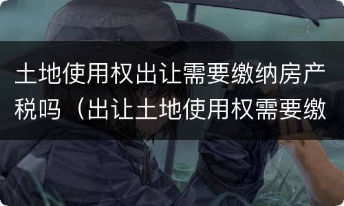 土地使用权出让需要缴纳房产税吗（出让土地使用权需要缴纳增值税吗）