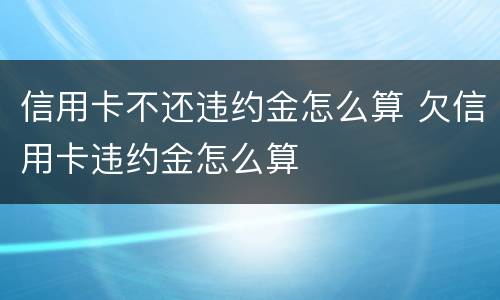 信用卡不还违约金怎么算 欠信用卡违约金怎么算