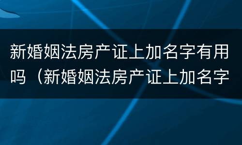 新婚姻法房产证上加名字有用吗（新婚姻法房产证上加名字有用吗）