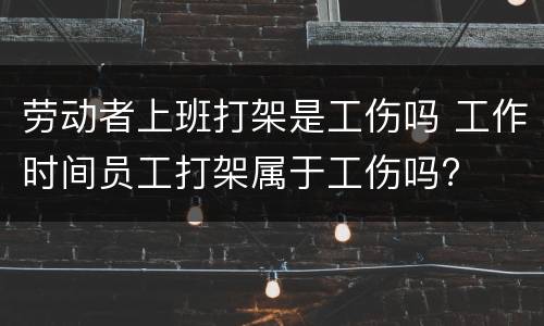 劳动者上班打架是工伤吗 工作时间员工打架属于工伤吗?