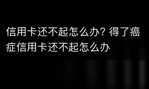 信用卡还不起怎么办? 得了癌症信用卡还不起怎么办