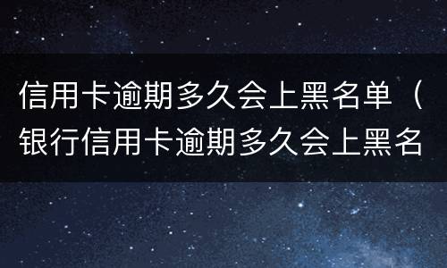 信用卡逾期多久会上黑名单（银行信用卡逾期多久会上黑名单）