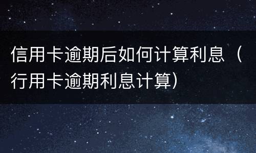 信用卡逾期后如何计算利息（行用卡逾期利息计算）