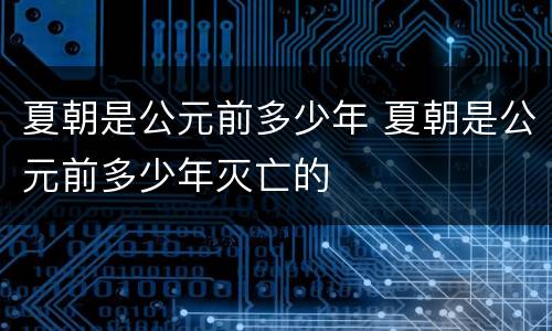 夏朝是公元前多少年 夏朝是公元前多少年灭亡的