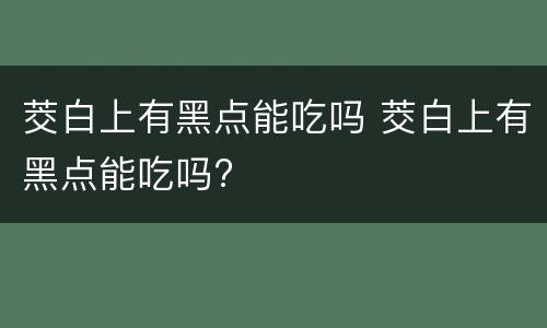 茭白上有黑点能吃吗 茭白上有黑点能吃吗?