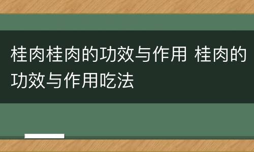 桂肉桂肉的功效与作用 桂肉的功效与作用吃法