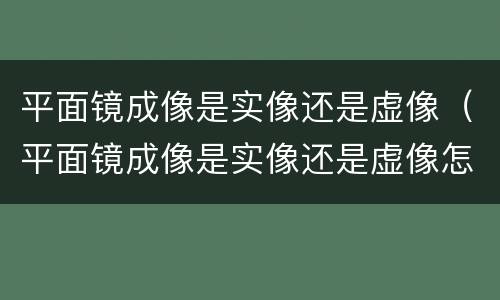 平面镜成像是实像还是虚像（平面镜成像是实像还是虚像怎么判断）