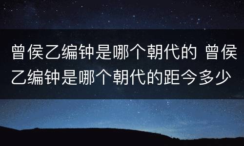 曾侯乙编钟是哪个朝代的 曾侯乙编钟是哪个朝代的距今多少年