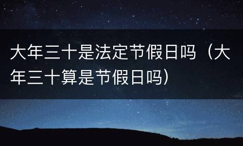 大年三十是法定节假日吗（大年三十算是节假日吗）