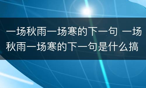 一场秋雨一场寒的下一句 一场秋雨一场寒的下一句是什么搞笑