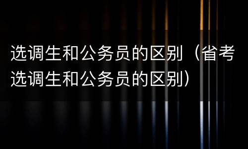 选调生和公务员的区别（省考选调生和公务员的区别）