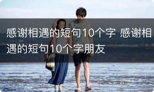 感谢相遇的短句10个字 感谢相遇的短句10个字朋友